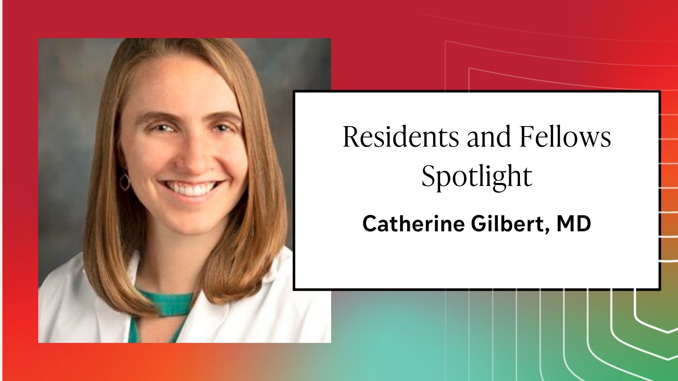 Residents and Fellows Spotlight: Catherine Gilbert, MD